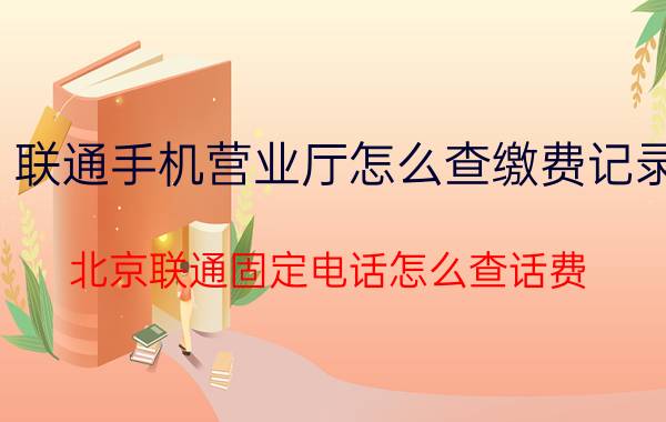 联通手机营业厅怎么查缴费记录 北京联通固定电话怎么查话费？